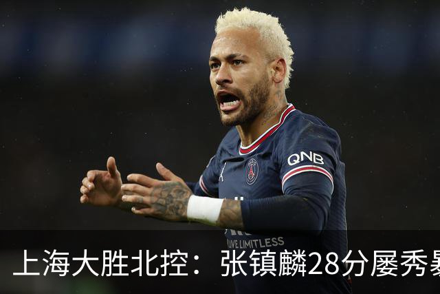 上海大胜北控：张镇麟28分屡秀暴扣 廖三宁34+5+4创生涯纪录